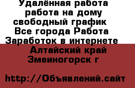 Удалённая работа, работа на дому, свободный график. - Все города Работа » Заработок в интернете   . Алтайский край,Змеиногорск г.